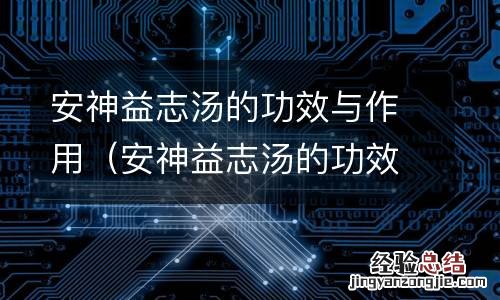 安神益志汤的功效与作用是什么 安神益志汤的功效与作用