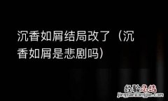 沉香如屑是悲剧吗 沉香如屑结局改了