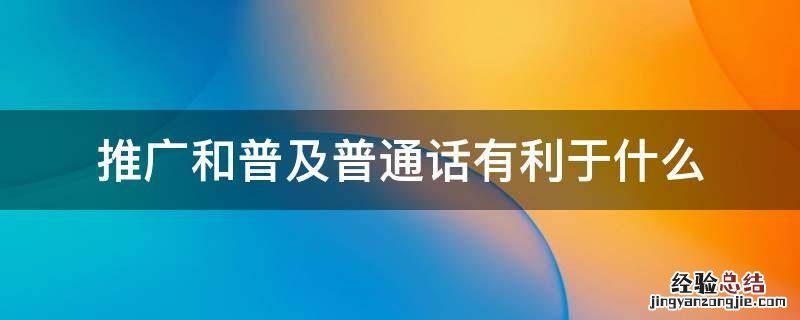 推广和普及普通话有利于什么 推广普及普通话的意义和作用