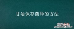甘油保存菌种的方法 甘油保存菌种的方法可以放4度冰箱几天?