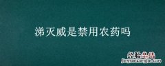混灭威是禁用农药么 涕灭威是禁用农药吗
