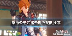 原神公子武器圣遗物搭配 原神公子武器圣遗物用什么