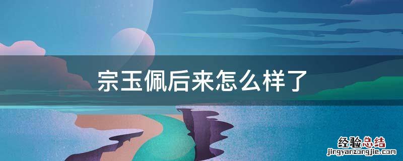 宗玉佩下场 宗玉佩后来怎么样了