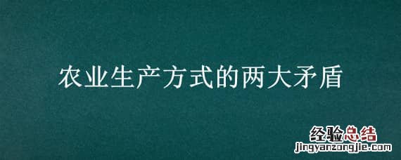 农业生产方式的两大矛盾 目前我国农业生产方式存在两大矛盾