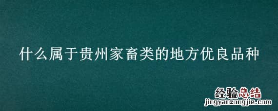 贵州主要的牲畜品种 什么属于贵州家畜类的地方优良品种