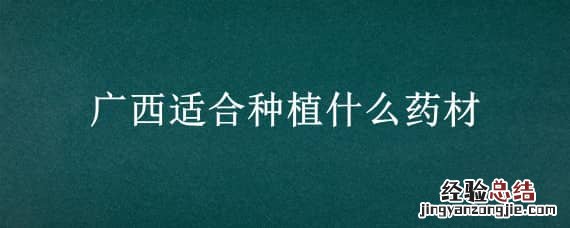 广西适合种植什么药材? 广西适合种植什么药材