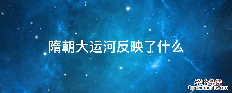 隋朝大运河反映了什么 隋朝大运河在当时起到了什么作用