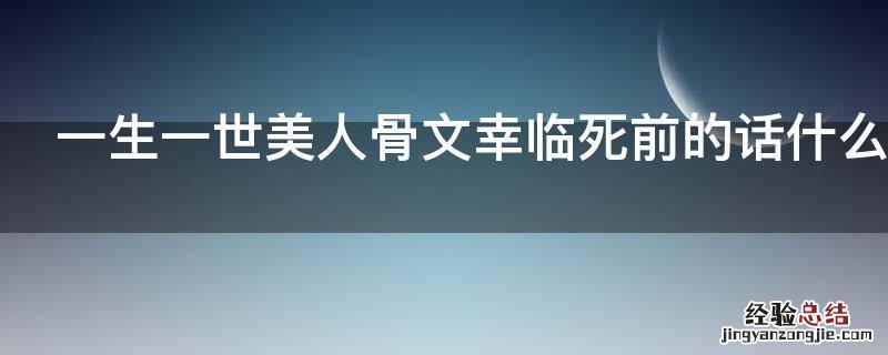 一生一世美人骨文幸临死前的话什么意思