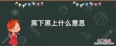 黑下是什么意思 黑下黑上什么意思