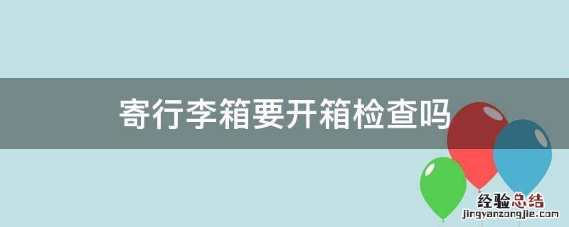 托运行李箱会开箱检查吗 寄行李箱要开箱检查吗