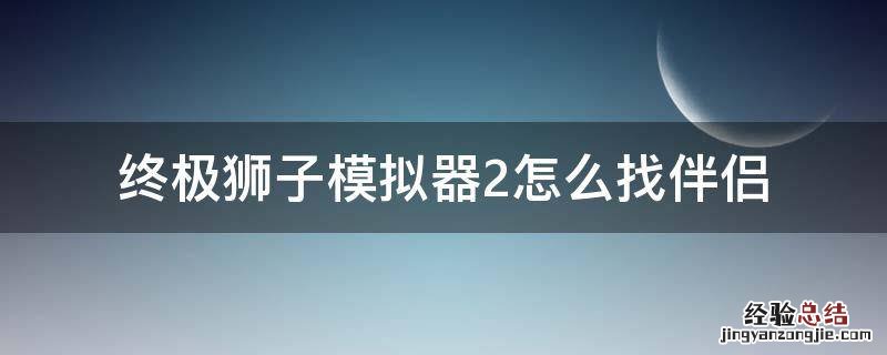 终极狮子模拟器2怎么找母狮子 终极狮子模拟器2怎么找伴侣
