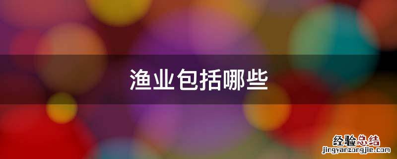 渔业包括哪些 渔业包括哪些生产内容
