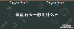 茶盘石头一般用什么石 石茶盘用什么石做最好的