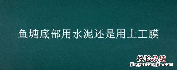 鱼塘底部用水泥还是用土工膜 防渗膜鱼塘需要泥土压塘地嘛