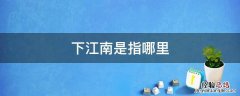 下江南指的是什么意思 下江南是指哪里