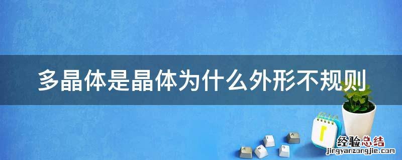 多晶体一定没有规则的几何外形吗 多晶体是晶体为什么外形不规则