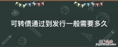 可转债发行通过后多久会申购 可转债通过到发行一般需要多久