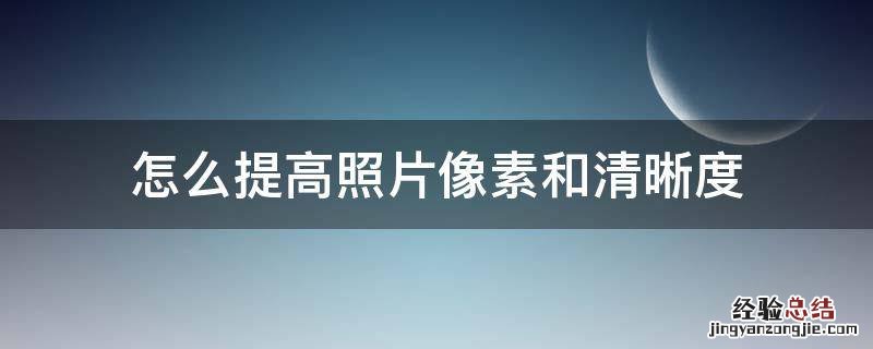 怎么能提高照片清晰度 怎么提高照片像素和清晰度