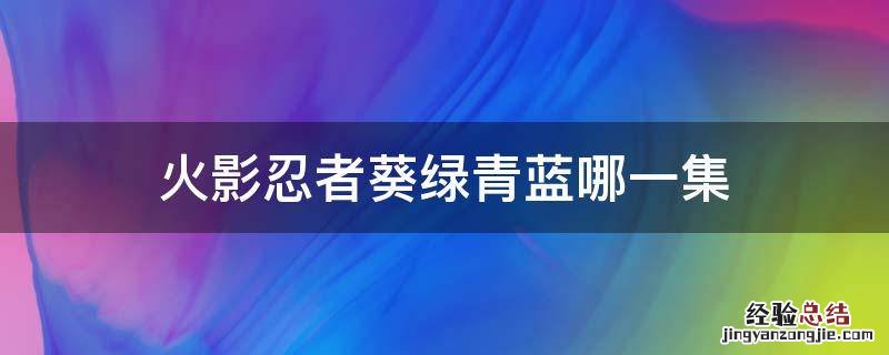 火影忍者葵绿青蓝哪一集 火影忍者青出现在哪一集