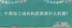 牛粪加工成有机肥需要什么机器? 牛粪加工成有机肥需要什么机器验收
