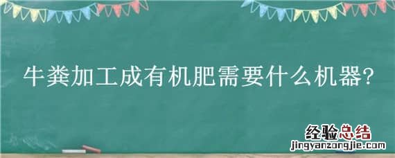 牛粪加工成有机肥需要什么机器? 牛粪加工成有机肥需要什么机器验收