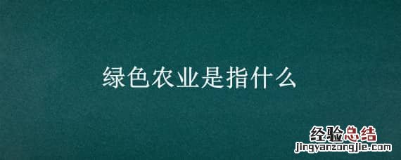 绿色农业是指什么 农业绿色发展是什么