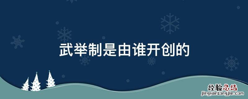 武举制最早产生于中国的 武举制是由谁开创的