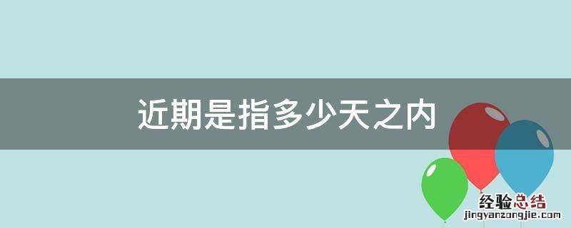 近期是指多少天之内 最近是指多少天之内