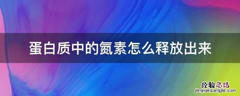蛋白质中的氮素怎么释放出来 氮在蛋白质中的作用