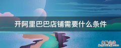 开阿里巴巴店铺需要什么条件 阿里巴巴怎么开店铺需要什么条件