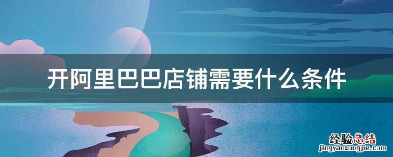 开阿里巴巴店铺需要什么条件 阿里巴巴怎么开店铺需要什么条件