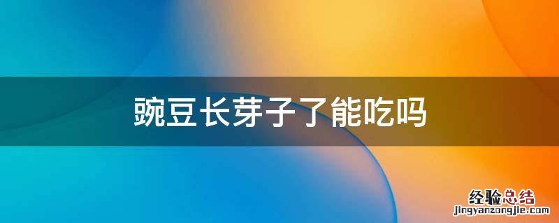 豌豆长芽子了能吃吗 豌豆出芽子能吃吗