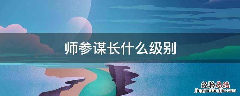 师参谋长什么级别 师参谋长什么级别和副师长