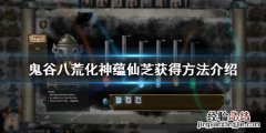 鬼谷八荒化神蕴仙芝怎么获得的 鬼谷八荒化神蕴仙芝怎么获得