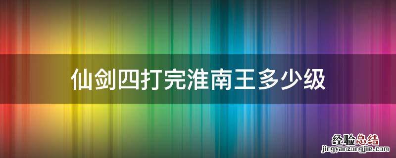 仙剑四淮南王陵多少级打合适 仙剑四打完淮南王多少级