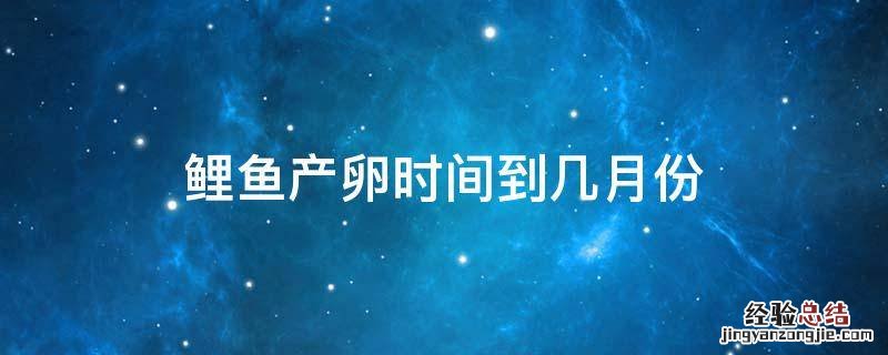 鲤鱼产卵时间到几月份 鲤鱼产卵的时间是在哪一个月?