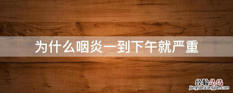 为什么咽炎一到下午就严重 为啥咽炎一到傍晚就严重
