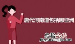 唐代河南道包括哪些洲 唐代分全国为十道作为监察区其中河南道包括哪些州
