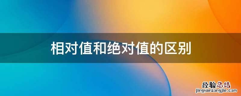 相对值和绝对值的区别举例子说明 相对值和绝对值的区别
