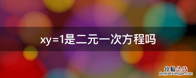 xy=1是二元一次方程吗?说出为什么? xy=1是二元一次方程吗