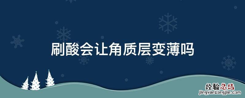 刷酸会把角质层变薄吗 刷酸会让角质层变薄吗