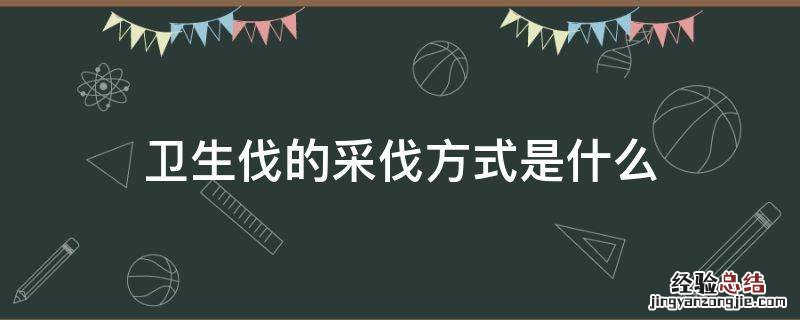 卫生伐的采伐方式是什么 卫生采伐的对象