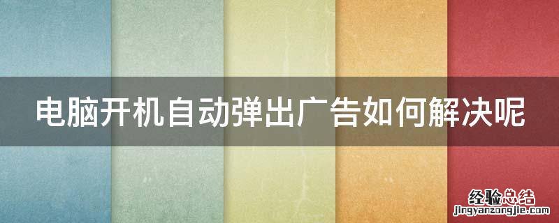 电脑开机自动弹出广告如何解决呢图片 电脑开机自动弹出广告如何解决呢