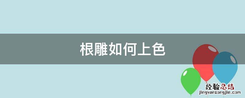 根雕上色上漆步骤 根雕如何上色