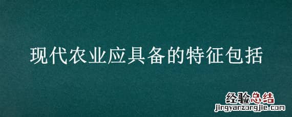 现代农业应具备的特征包括哪些 现代农业应具备的特征包括