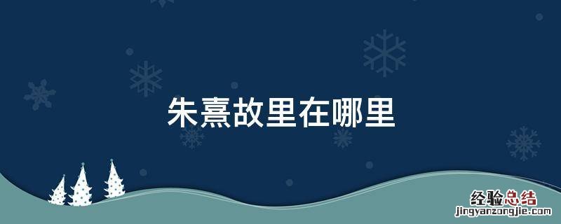 朱鹮的故乡在哪里 朱熹故里在哪里