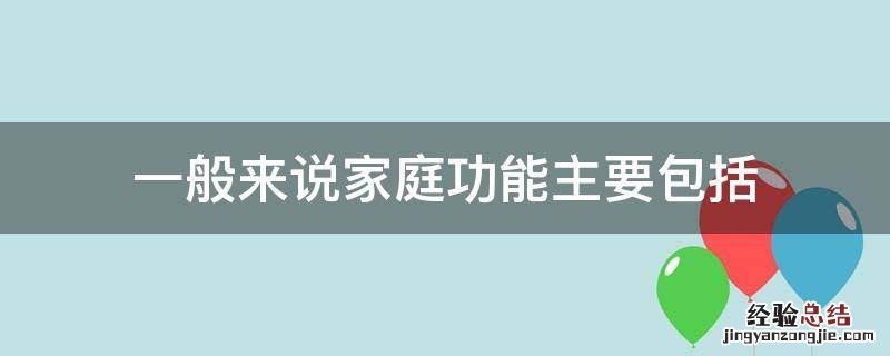 一般来说 家庭功能主要包括 一般来说家庭功能主要包括