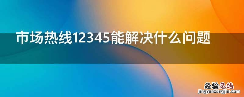 12345市场热线是干什么的 市场热线12345能解决什么问题