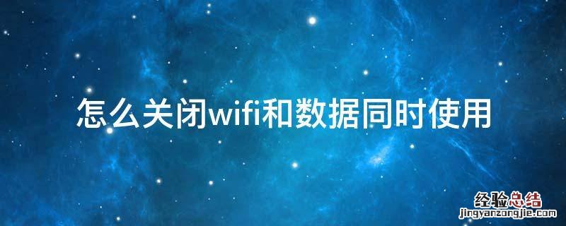 怎么把同时使用wifi和流量关闭 怎么关闭wifi和数据同时使用