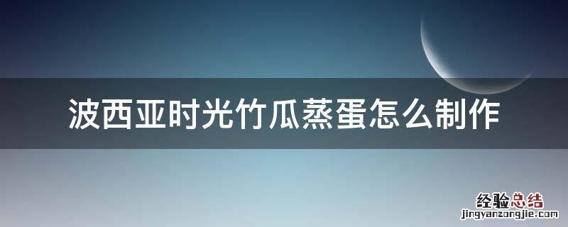 波西亚时光蒸薯果 波西亚时光竹瓜蒸蛋怎么制作